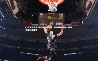 c7娱乐网页版-顶尖球队在赛场上的争锋对决引人瞩目，争锋对决原竞