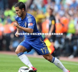 c7娱乐网页版-印度队强势晋级彰显竞技新风貌