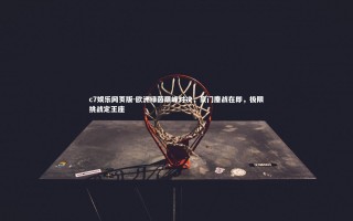 c7娱乐网页版-欧洲绿茵巅峰对决，豪门鏖战在即，极限挑战定王座