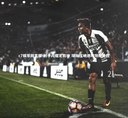 c7娱乐网页版-射手闪耀定乾坤 球队压哨进球惊险夺胜