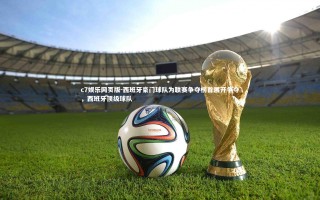 c7娱乐网页版-西班牙豪门球队为联赛争夺榜首展开争夺，西班牙顶级球队