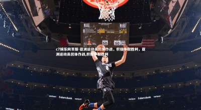 c7娱乐网页版-亚洲运动员团体作战，积极争取胜利，亚洲运动员团体作战,积极争取胜利