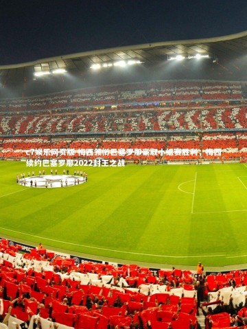 c7娱乐网页版-梅西领衔巴塞罗那豪取小组赛胜利，梅西续约巴塞罗那2022封王之战