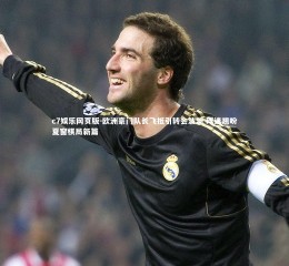 c7娱乐网页版-欧洲豪门队长飞抵引转会波澜 球迷翘盼夏窗棋局新篇