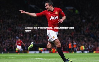 c7娱乐网页版-广州队客场告捷，创造历史性胜利引发球迷热议