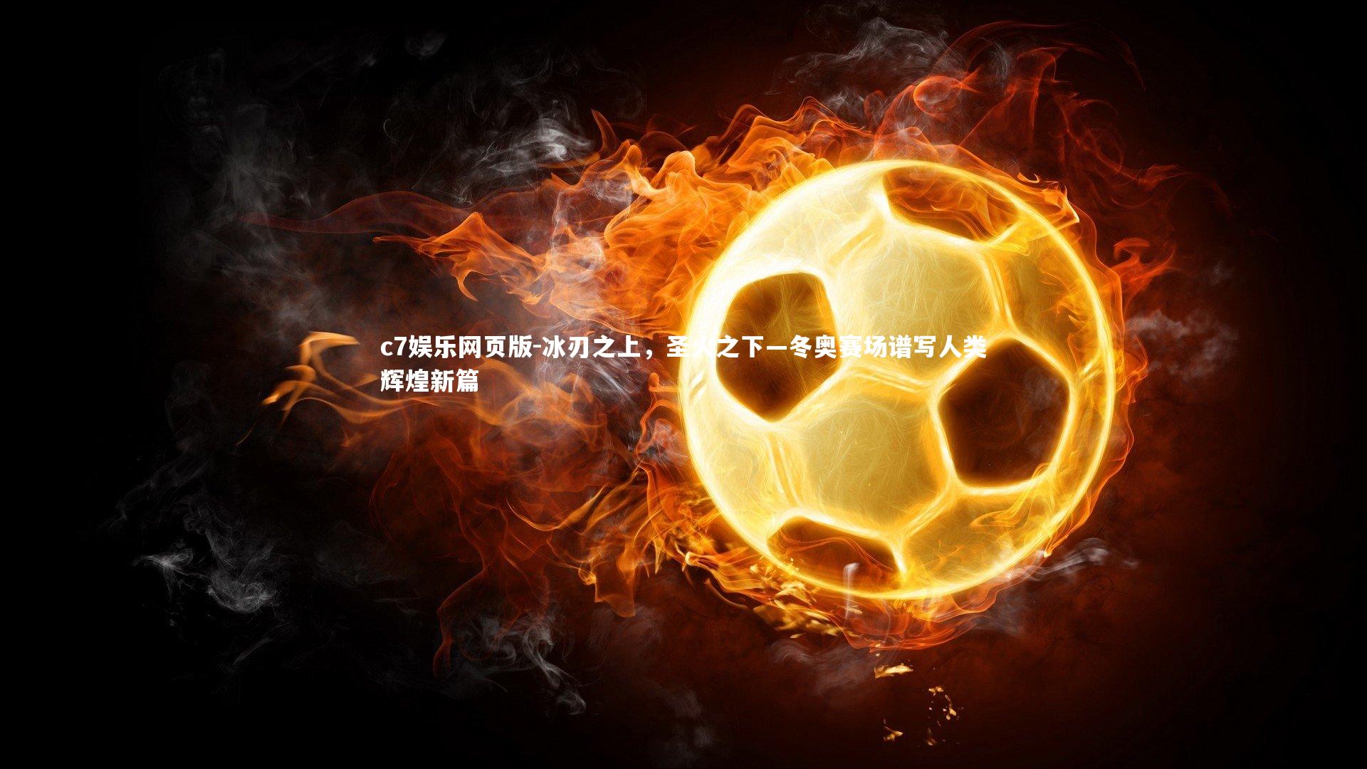 c7娱乐网页版-冰刃之上，圣火之下—冬奥赛场谱写人类辉煌新篇-第1张图片-c7娱乐网页版